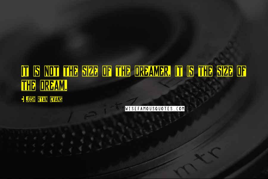 Josh Ryan Evans Quotes: It is not the size of the dreamer, it is the size of the dream.