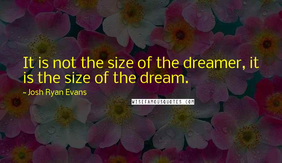 Josh Ryan Evans Quotes: It is not the size of the dreamer, it is the size of the dream.
