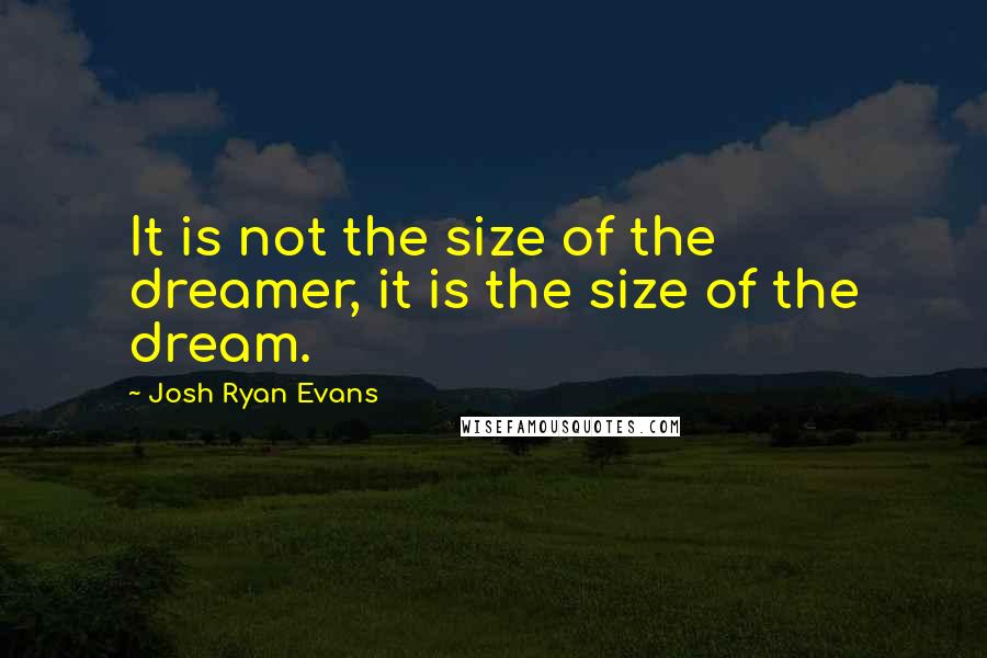 Josh Ryan Evans Quotes: It is not the size of the dreamer, it is the size of the dream.