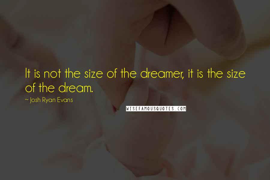 Josh Ryan Evans Quotes: It is not the size of the dreamer, it is the size of the dream.