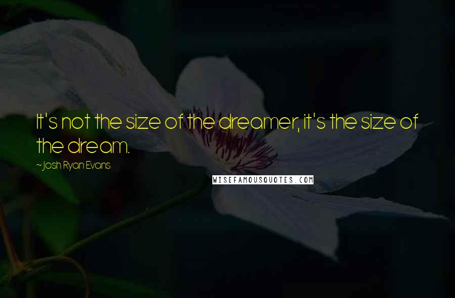 Josh Ryan Evans Quotes: It's not the size of the dreamer, it's the size of the dream.