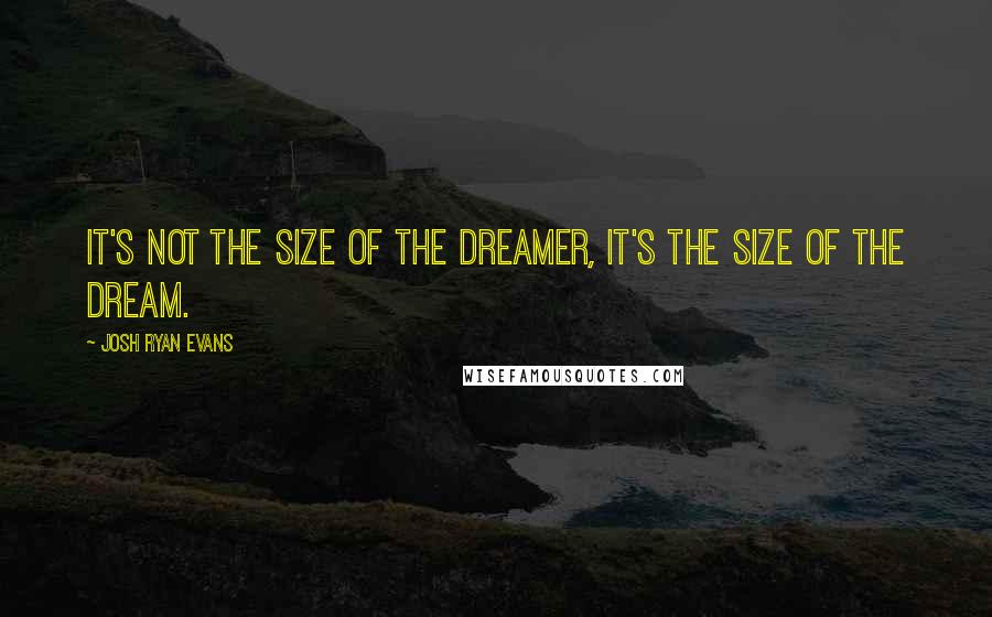 Josh Ryan Evans Quotes: It's not the size of the dreamer, it's the size of the dream.