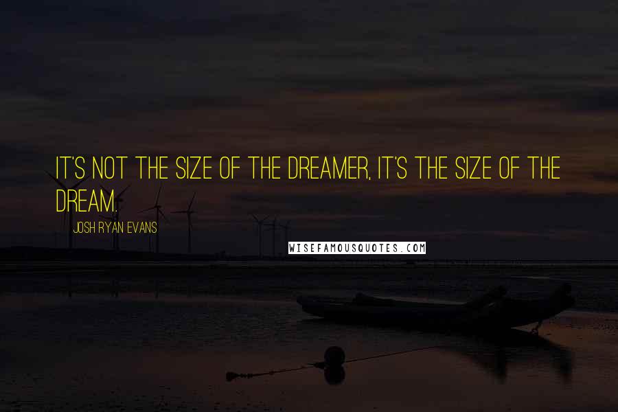 Josh Ryan Evans Quotes: It's not the size of the dreamer, it's the size of the dream.