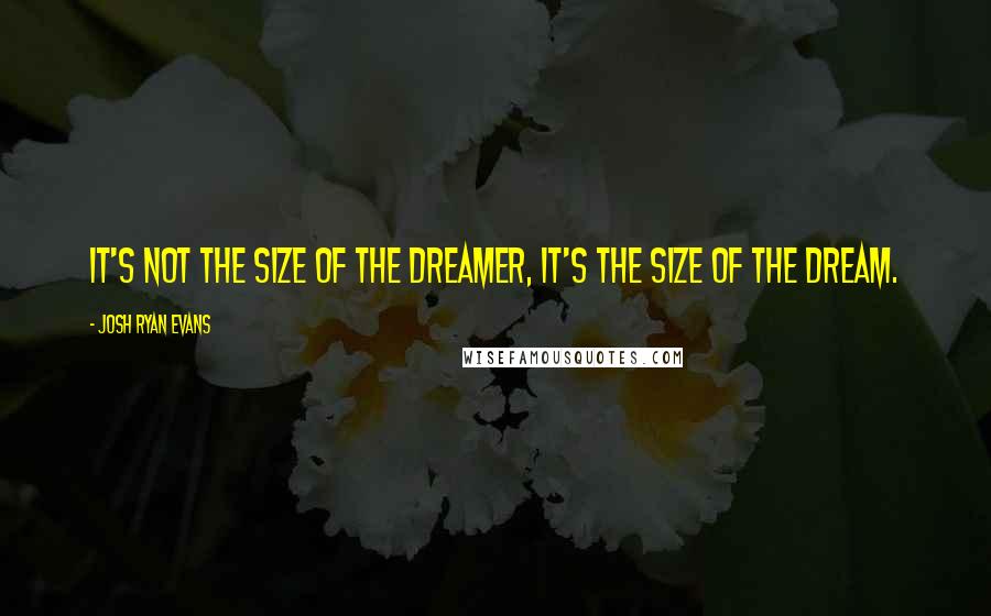 Josh Ryan Evans Quotes: It's not the size of the dreamer, it's the size of the dream.