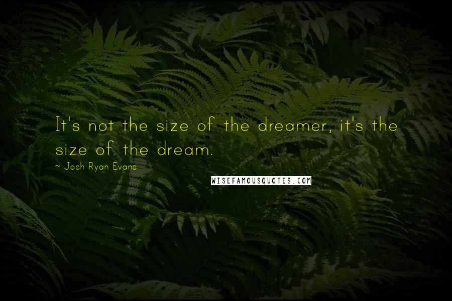 Josh Ryan Evans Quotes: It's not the size of the dreamer, it's the size of the dream.