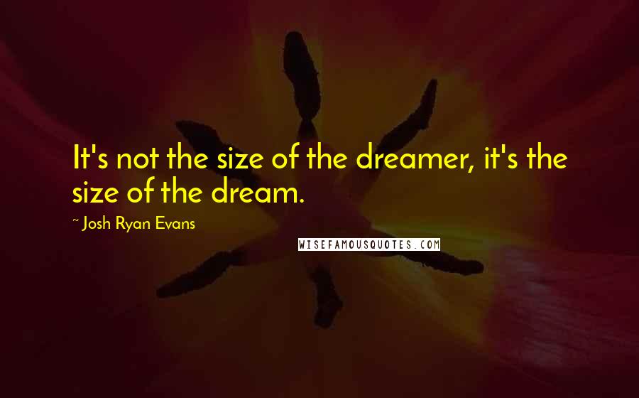 Josh Ryan Evans Quotes: It's not the size of the dreamer, it's the size of the dream.