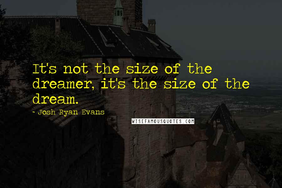 Josh Ryan Evans Quotes: It's not the size of the dreamer, it's the size of the dream.