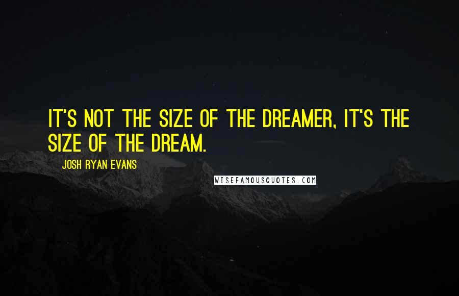 Josh Ryan Evans Quotes: It's not the size of the dreamer, it's the size of the dream.