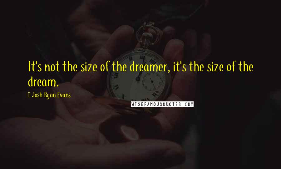 Josh Ryan Evans Quotes: It's not the size of the dreamer, it's the size of the dream.