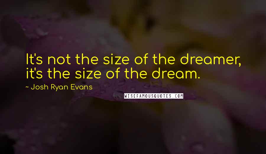 Josh Ryan Evans Quotes: It's not the size of the dreamer, it's the size of the dream.