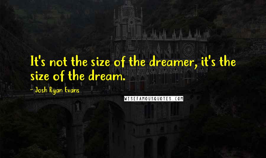 Josh Ryan Evans Quotes: It's not the size of the dreamer, it's the size of the dream.