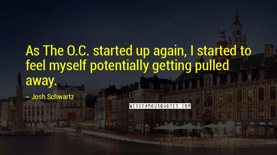 Josh Schwartz Quotes: As The O.C. started up again, I started to feel myself potentially getting pulled away.