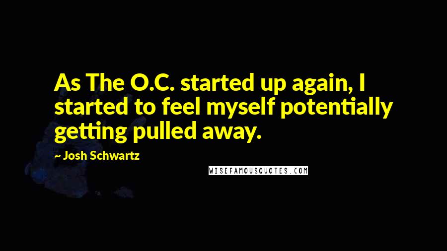 Josh Schwartz Quotes: As The O.C. started up again, I started to feel myself potentially getting pulled away.
