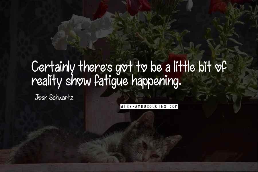 Josh Schwartz Quotes: Certainly there's got to be a little bit of reality show fatigue happening.