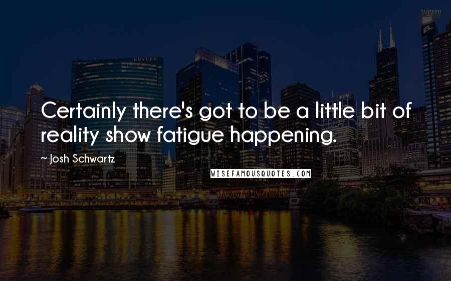 Josh Schwartz Quotes: Certainly there's got to be a little bit of reality show fatigue happening.