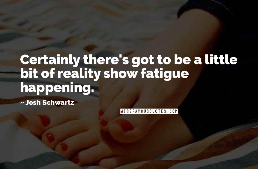 Josh Schwartz Quotes: Certainly there's got to be a little bit of reality show fatigue happening.