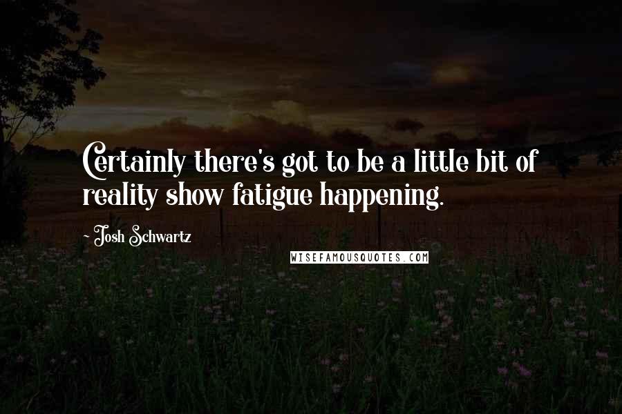 Josh Schwartz Quotes: Certainly there's got to be a little bit of reality show fatigue happening.