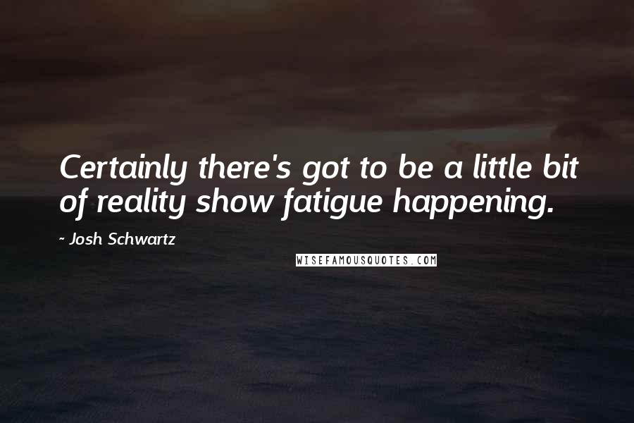 Josh Schwartz Quotes: Certainly there's got to be a little bit of reality show fatigue happening.