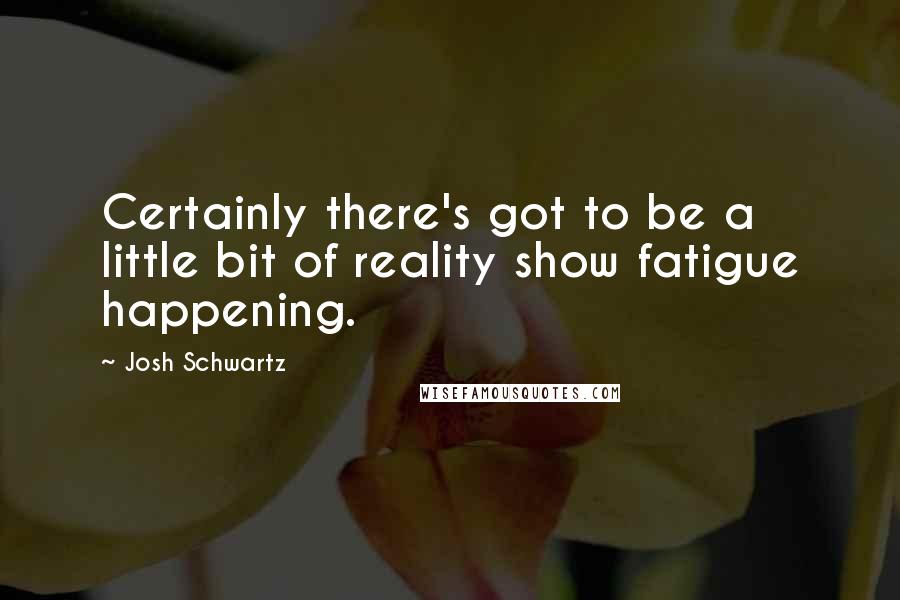 Josh Schwartz Quotes: Certainly there's got to be a little bit of reality show fatigue happening.