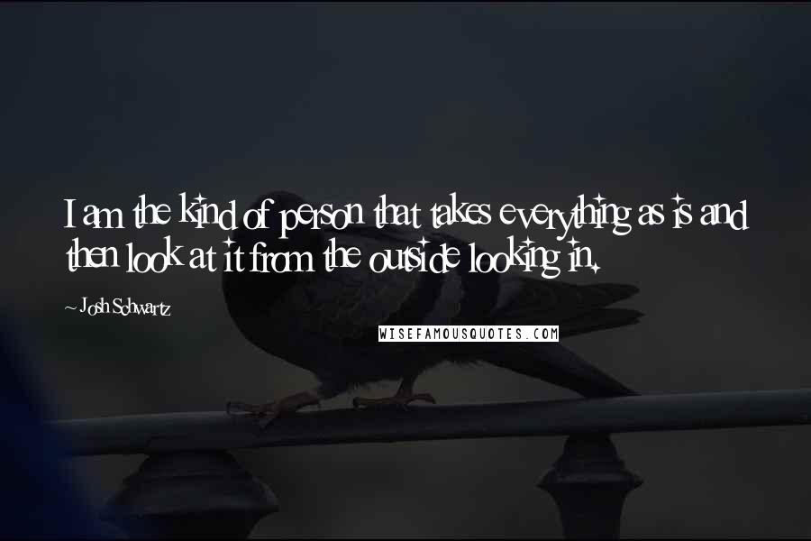 Josh Schwartz Quotes: I am the kind of person that takes everything as is and then look at it from the outside looking in.