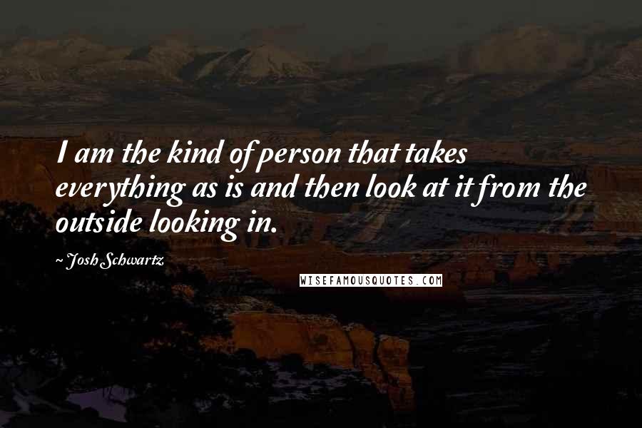 Josh Schwartz Quotes: I am the kind of person that takes everything as is and then look at it from the outside looking in.