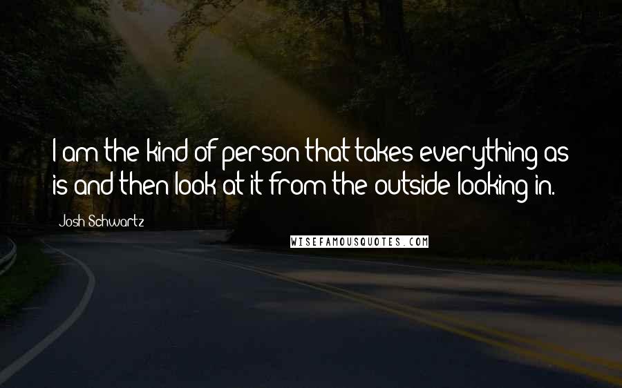 Josh Schwartz Quotes: I am the kind of person that takes everything as is and then look at it from the outside looking in.