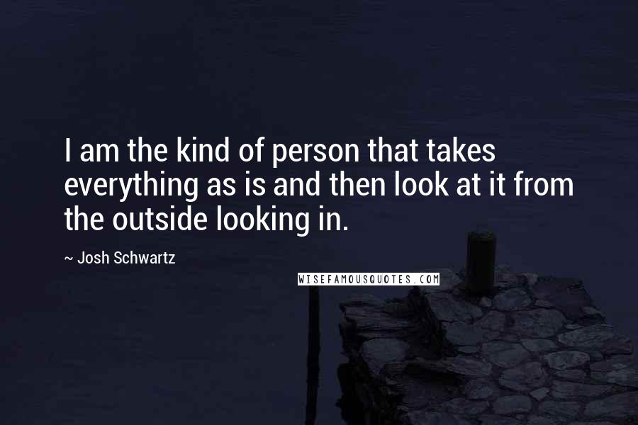 Josh Schwartz Quotes: I am the kind of person that takes everything as is and then look at it from the outside looking in.