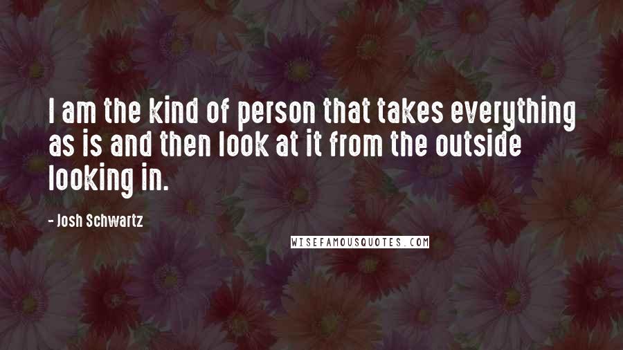 Josh Schwartz Quotes: I am the kind of person that takes everything as is and then look at it from the outside looking in.