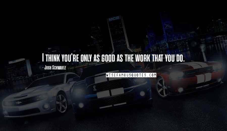 Josh Schwartz Quotes: I think you're only as good as the work that you do.