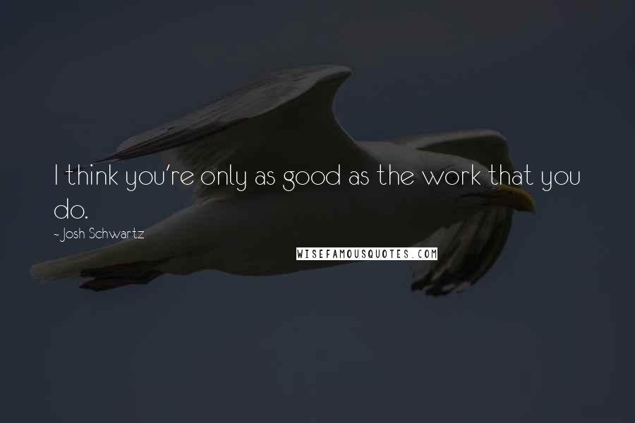 Josh Schwartz Quotes: I think you're only as good as the work that you do.