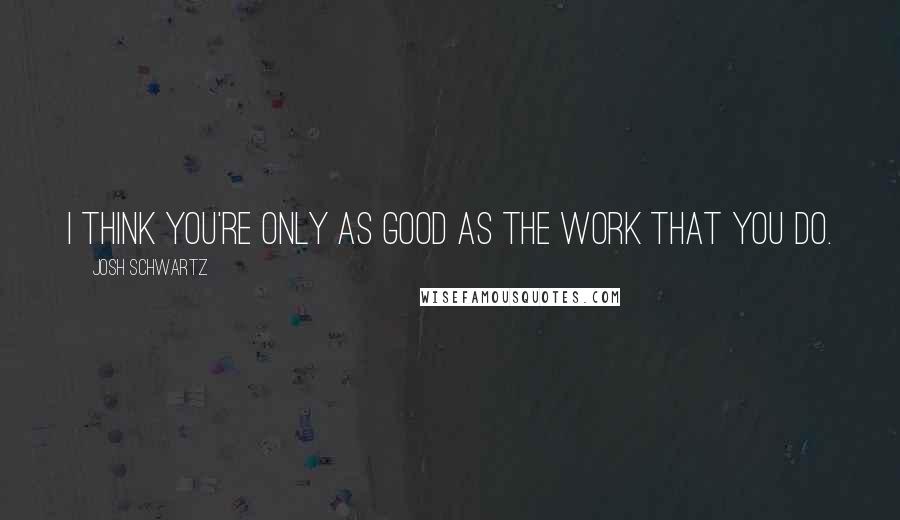 Josh Schwartz Quotes: I think you're only as good as the work that you do.
