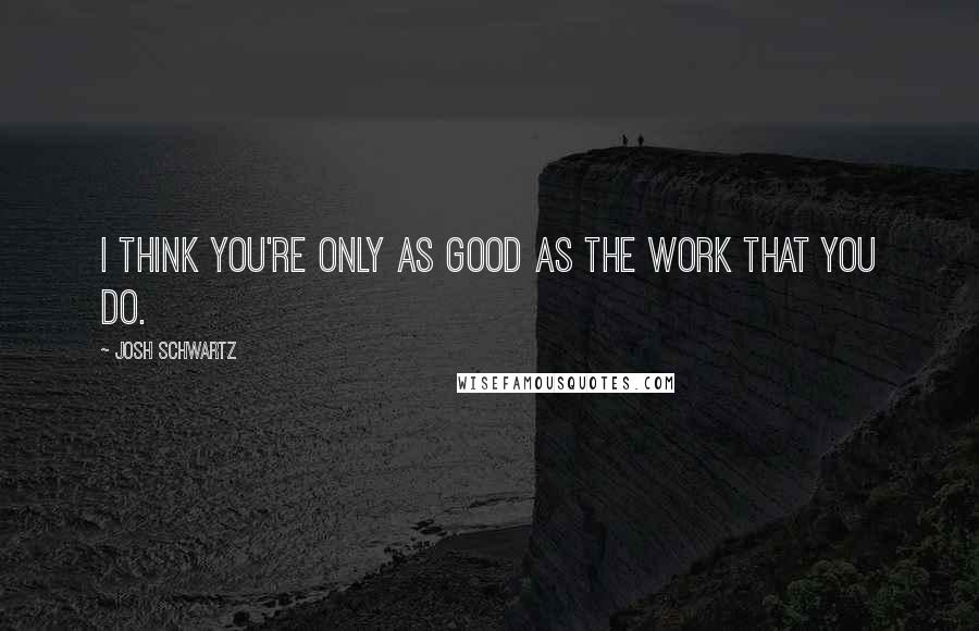 Josh Schwartz Quotes: I think you're only as good as the work that you do.