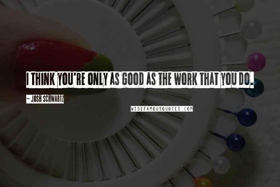 Josh Schwartz Quotes: I think you're only as good as the work that you do.