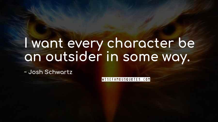 Josh Schwartz Quotes: I want every character be an outsider in some way.