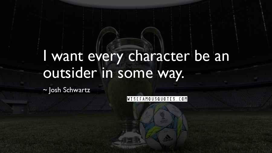 Josh Schwartz Quotes: I want every character be an outsider in some way.