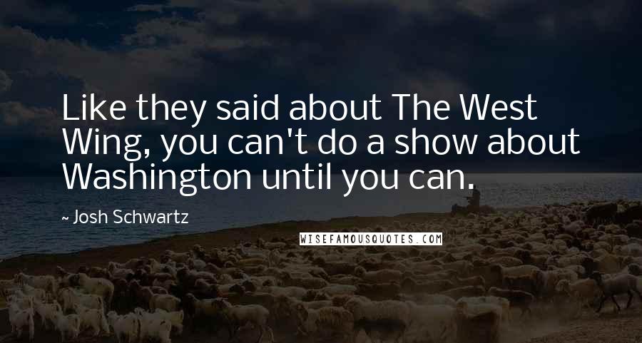 Josh Schwartz Quotes: Like they said about The West Wing, you can't do a show about Washington until you can.