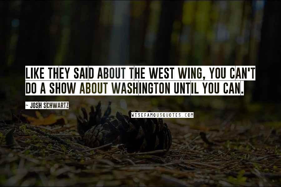 Josh Schwartz Quotes: Like they said about The West Wing, you can't do a show about Washington until you can.