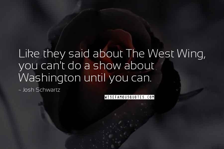 Josh Schwartz Quotes: Like they said about The West Wing, you can't do a show about Washington until you can.