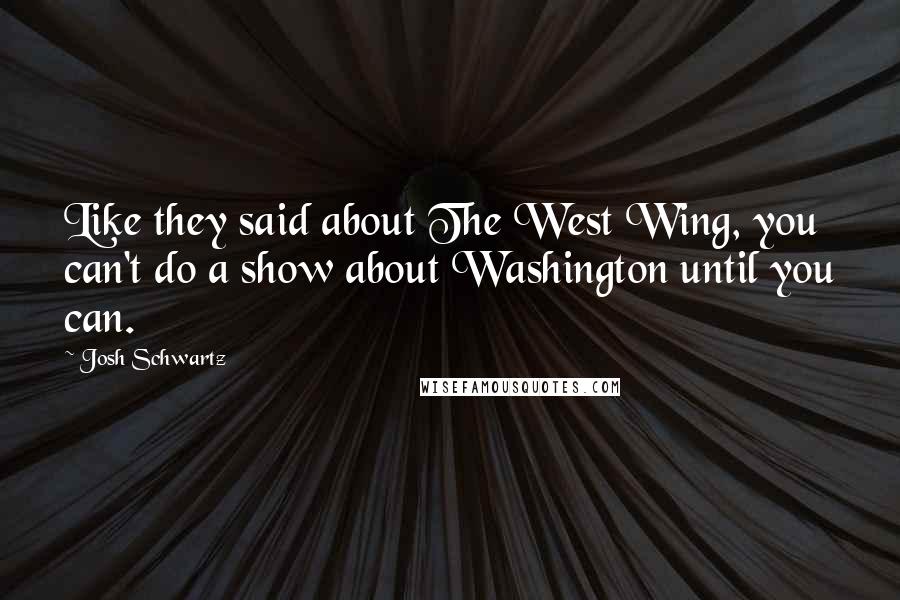 Josh Schwartz Quotes: Like they said about The West Wing, you can't do a show about Washington until you can.