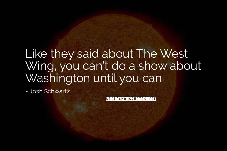 Josh Schwartz Quotes: Like they said about The West Wing, you can't do a show about Washington until you can.