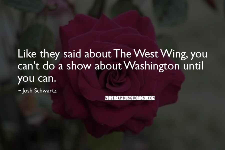 Josh Schwartz Quotes: Like they said about The West Wing, you can't do a show about Washington until you can.