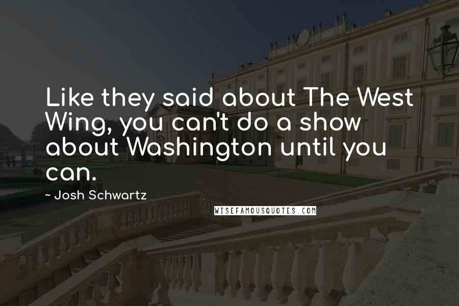 Josh Schwartz Quotes: Like they said about The West Wing, you can't do a show about Washington until you can.
