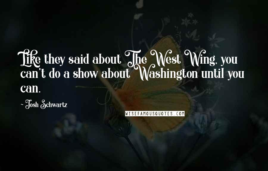Josh Schwartz Quotes: Like they said about The West Wing, you can't do a show about Washington until you can.