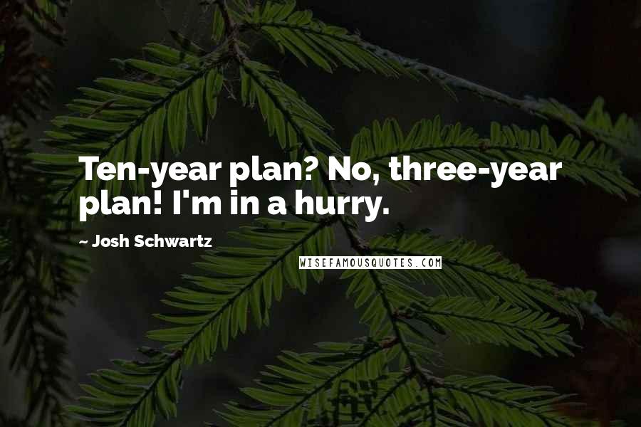 Josh Schwartz Quotes: Ten-year plan? No, three-year plan! I'm in a hurry.