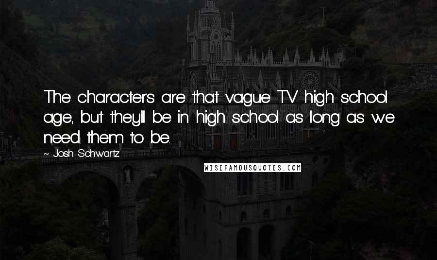 Josh Schwartz Quotes: The characters are that vague TV high school age, but they'll be in high school as long as we need them to be.