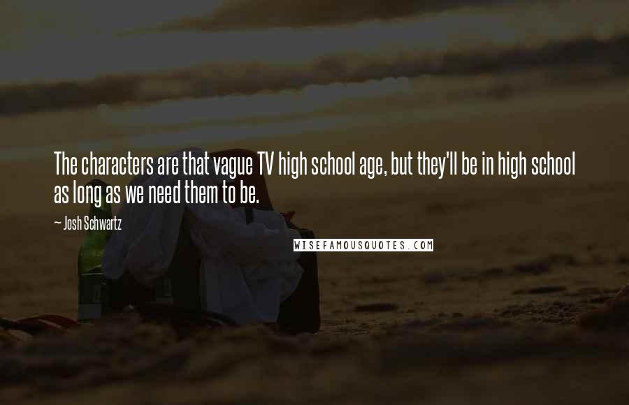 Josh Schwartz Quotes: The characters are that vague TV high school age, but they'll be in high school as long as we need them to be.