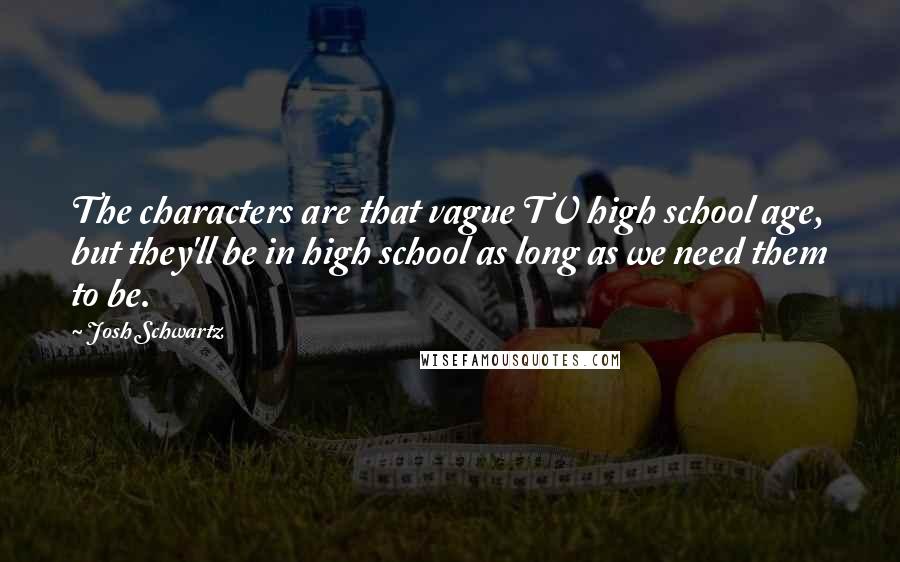 Josh Schwartz Quotes: The characters are that vague TV high school age, but they'll be in high school as long as we need them to be.