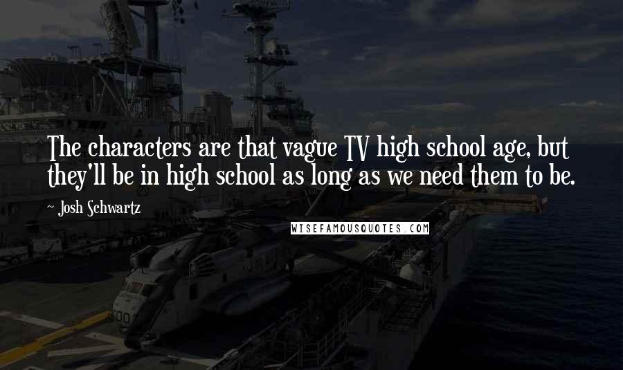 Josh Schwartz Quotes: The characters are that vague TV high school age, but they'll be in high school as long as we need them to be.