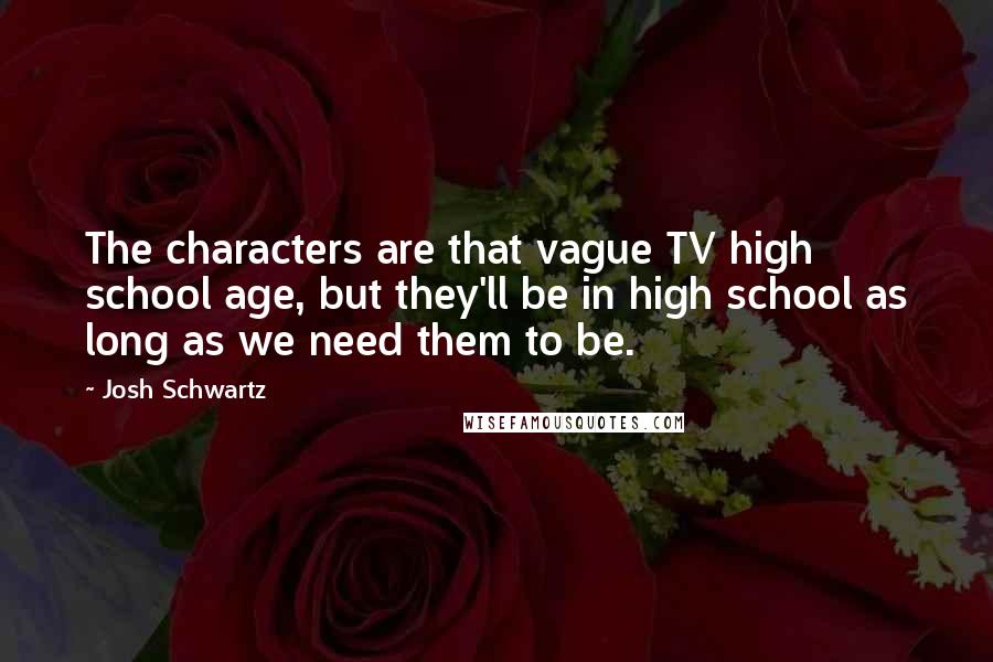 Josh Schwartz Quotes: The characters are that vague TV high school age, but they'll be in high school as long as we need them to be.