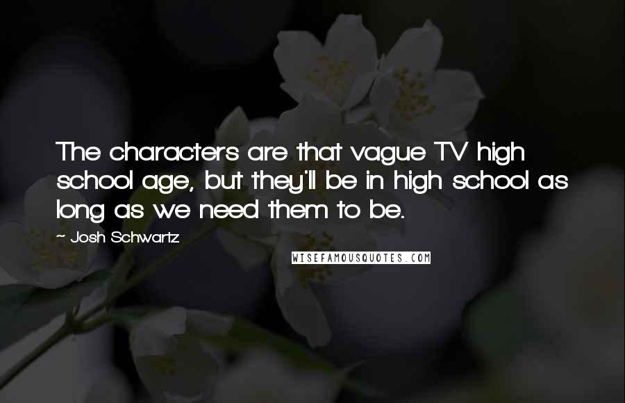 Josh Schwartz Quotes: The characters are that vague TV high school age, but they'll be in high school as long as we need them to be.